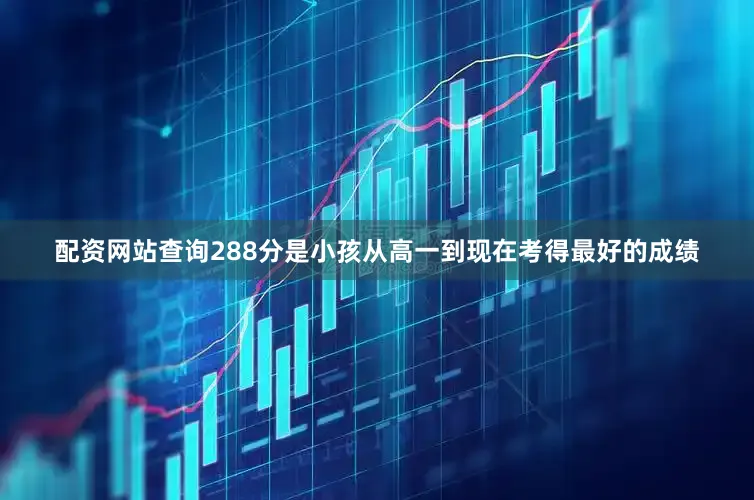 配资网站查询288分是小孩从高一到现在考得最好的成绩