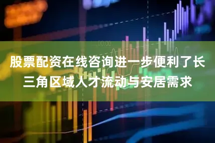 股票配资在线咨询进一步便利了长三角区域人才流动与安居需求