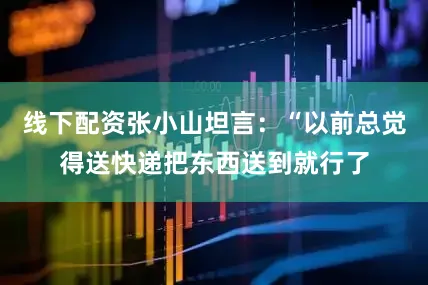 线下配资张小山坦言：“以前总觉得送快递把东西送到就行了