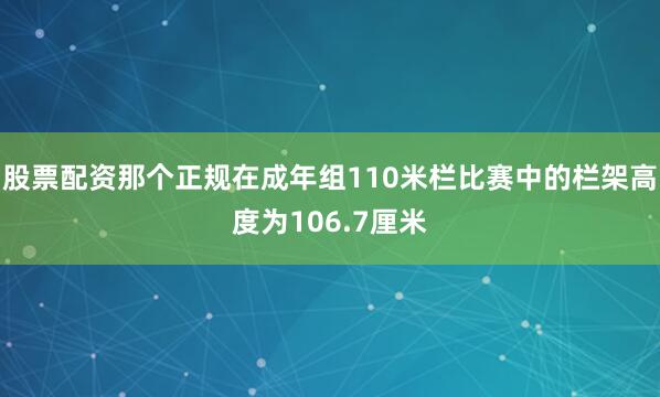 股票配资那个正规在成年组110米栏比赛中的栏架高度为106.7厘米