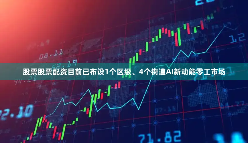 股票股票配资目前已布设1个区级、4个街道AI新动能零工市场