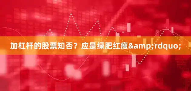 加杠杆的股票知否？应是绿肥红瘦&rdquo;