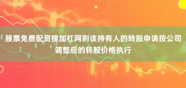股票免费配资搜加杠网则该持有人的转股申请按公司调整后的转股价格执行