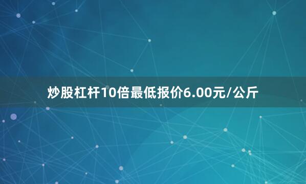 炒股杠杆10倍最低报价6.00元/公斤