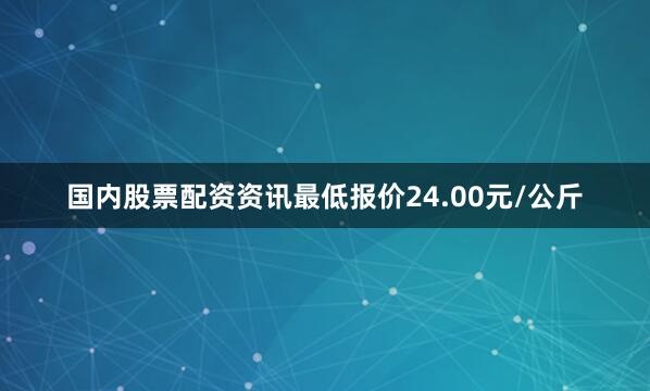 国内股票配资资讯最低报价24.00元/公斤