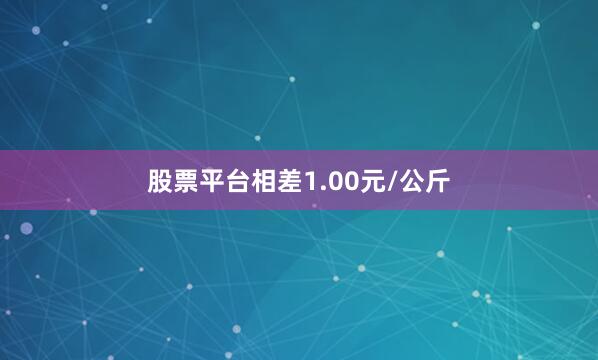 股票平台相差1.00元/公斤
