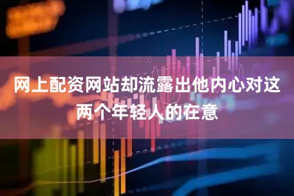 网上配资网站却流露出他内心对这两个年轻人的在意