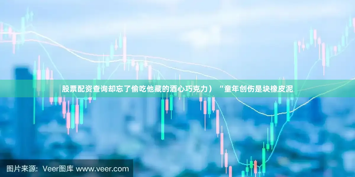 股票配资查询却忘了偷吃他藏的酒心巧克力） “童年创伤是块橡皮泥