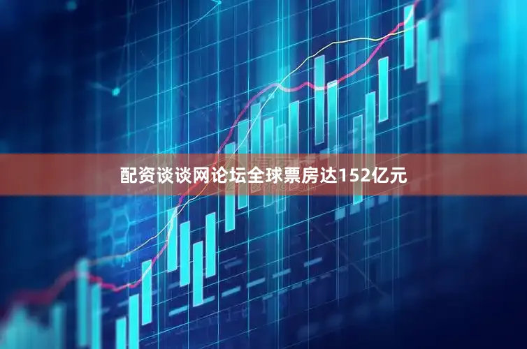 配资谈谈网论坛全球票房达152亿元