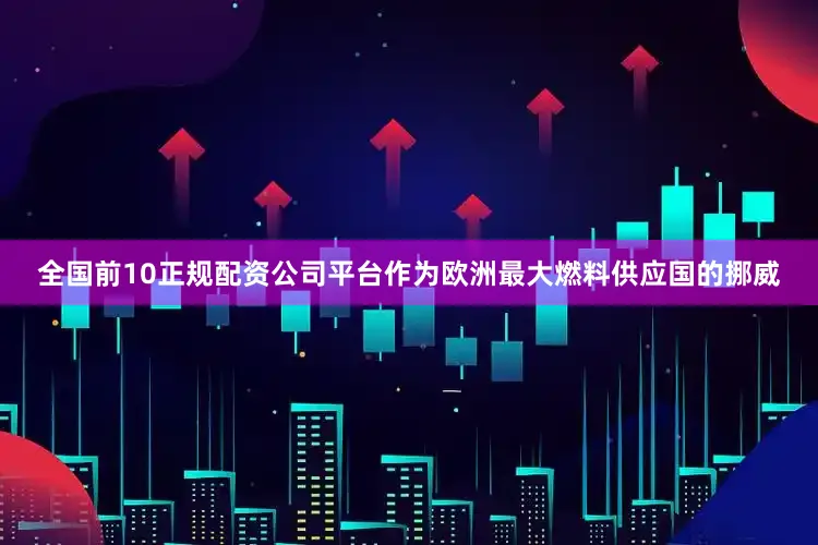 全国前10正规配资公司平台作为欧洲最大燃料供应国的挪威