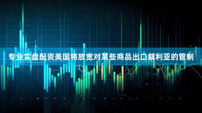 专业实盘配资美国将放宽对某些商品出口叙利亚的管制