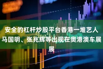 安全的杠杆炒股平台香港一堆艺人马国明、张兆辉等出现在奥港澳车展
