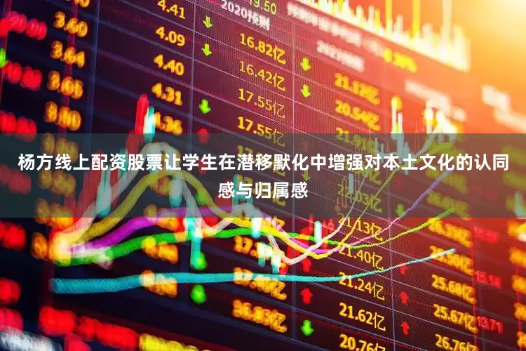 杨方线上配资股票让学生在潜移默化中增强对本土文化的认同感与归属感
