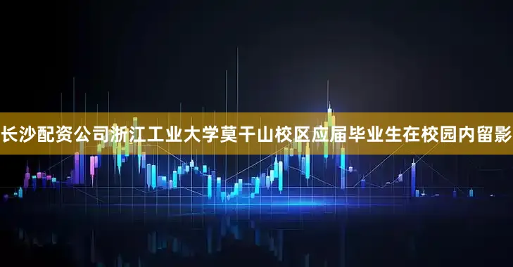长沙配资公司浙江工业大学莫干山校区应届毕业生在校园内留影