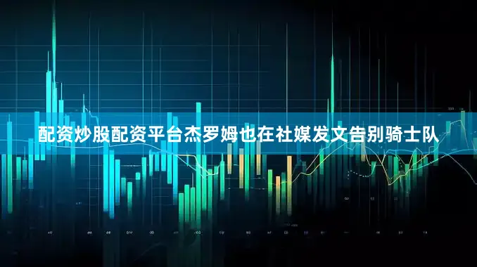 配资炒股配资平台杰罗姆也在社媒发文告别骑士队