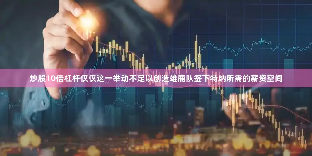 炒股10倍杠杆仅仅这一举动不足以创造雄鹿队签下特纳所需的薪资空间