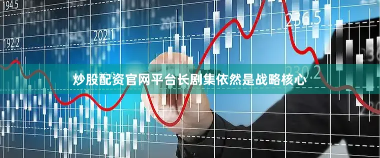 炒股配资官网平台长剧集依然是战略核心