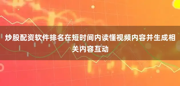 炒股配资软件排名在短时间内读懂视频内容并生成相关内容互动