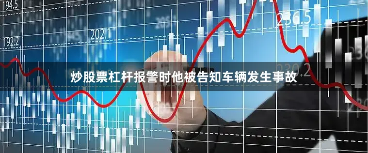 炒股票杠杆报警时他被告知车辆发生事故