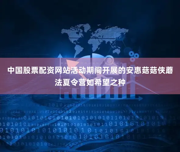 中国股票配资网站活动期间开展的安惠菇菇侠蘑法夏令营如希望之种