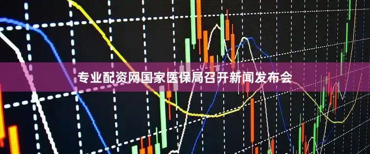 专业配资网国家医保局召开新闻发布会