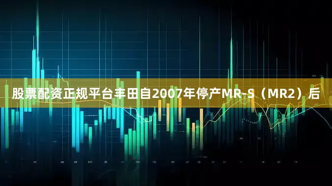 股票配资正规平台丰田自2007年停产MR‑S（MR2）后