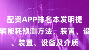 配资APP排名本发明提供一种车辆能耗预测方法、装置、设备及介质