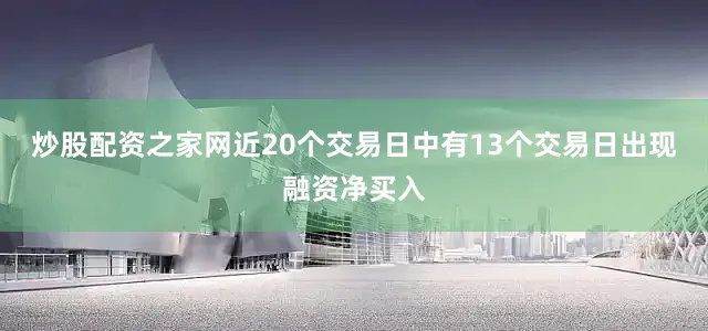 炒股配资之家网近20个交易日中有13个交易日出现融资净买入