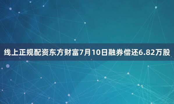 线上正规配资东方财富7月10日融券偿还6.82万股