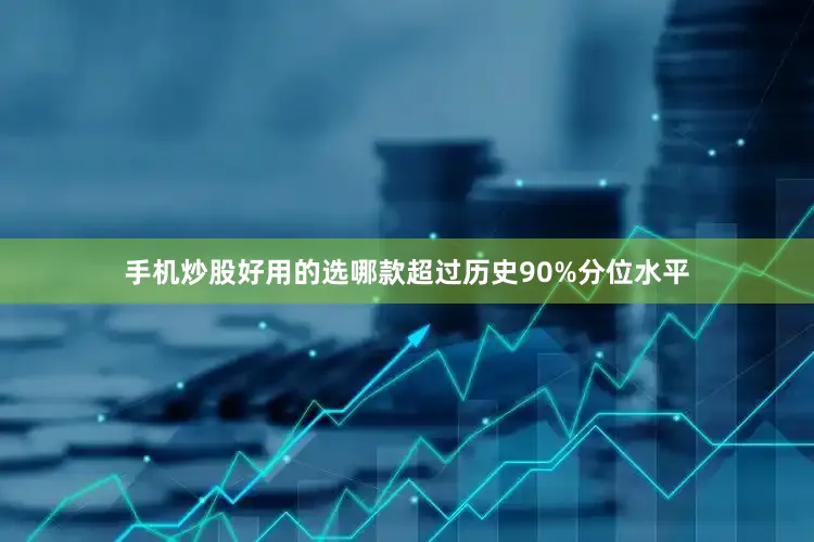 手机炒股好用的选哪款超过历史90%分位水平