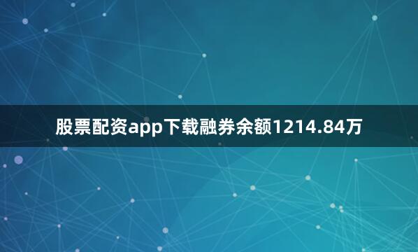 股票配资app下载融券余额1214.84万
