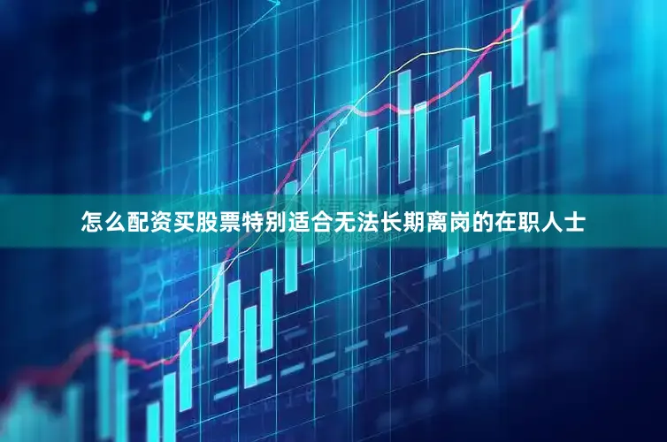 怎么配资买股票特别适合无法长期离岗的在职人士