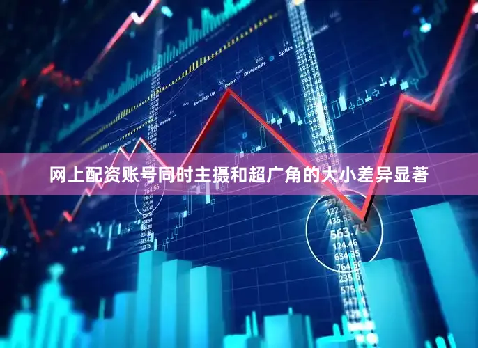 网上配资账号同时主摄和超广角的大小差异显著