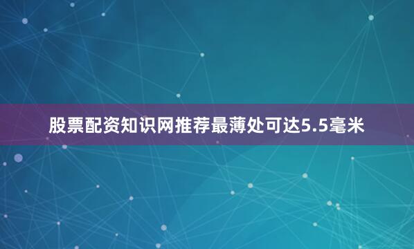 股票配资知识网推荐最薄处可达5.5毫米