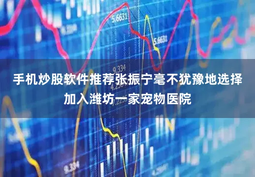 手机炒股软件推荐张振宁毫不犹豫地选择加入潍坊一家宠物医院