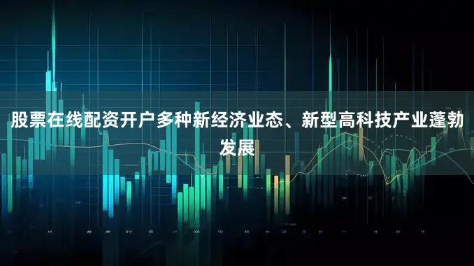 股票在线配资开户多种新经济业态、新型高科技产业蓬勃发展