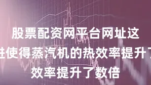 股票配资网平台网址这一改进使得蒸汽机的热效率提升了数倍
