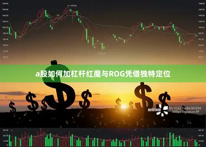 a股如何加杠杆红魔与ROG凭借独特定位