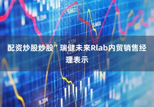 配资炒股炒股”瑞健未来Rlab内贸销售经理表示
