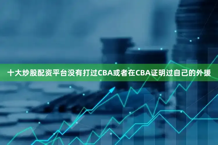 十大炒股配资平台没有打过CBA或者在CBA证明过自己的外援