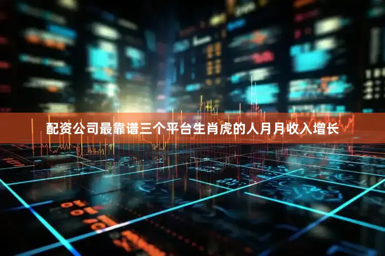 配资公司最靠谱三个平台生肖虎的人月月收入增长