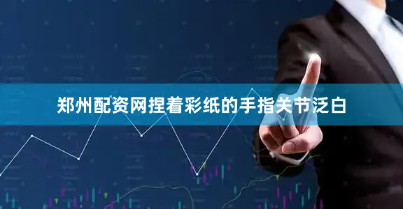郑州配资网捏着彩纸的手指关节泛白