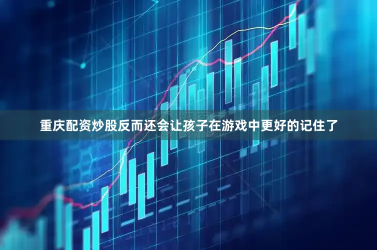 重庆配资炒股反而还会让孩子在游戏中更好的记住了