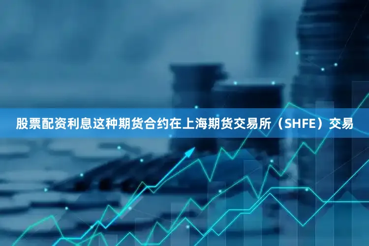 股票配资利息这种期货合约在上海期货交易所（SHFE）交易