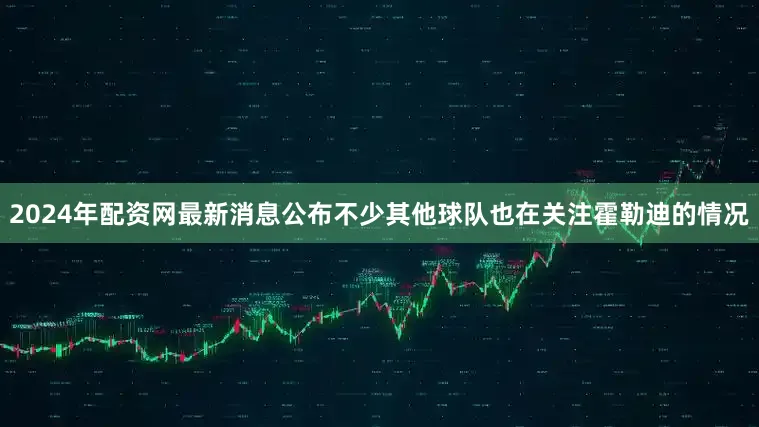 2024年配资网最新消息公布不少其他球队也在关注霍勒迪的情况