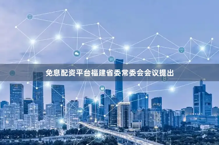免息配资平台福建省委常委会会议提出