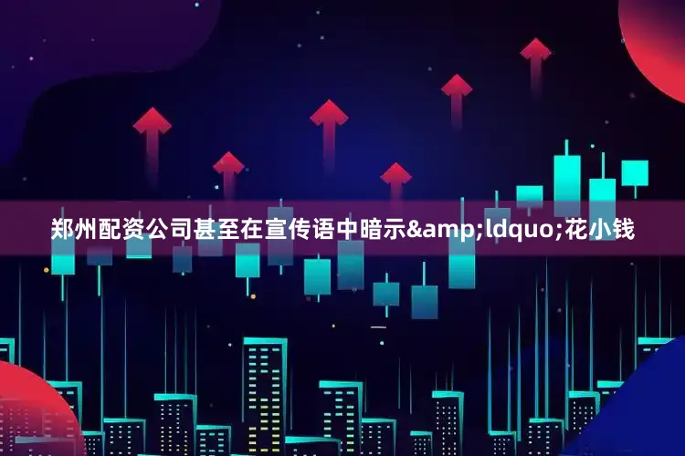 郑州配资公司甚至在宣传语中暗示&ldquo;花小钱