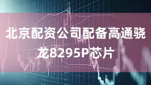 北京配资公司配备高通骁龙8295P芯片