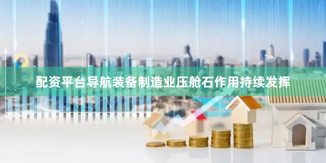 配资平台导航装备制造业压舱石作用持续发挥