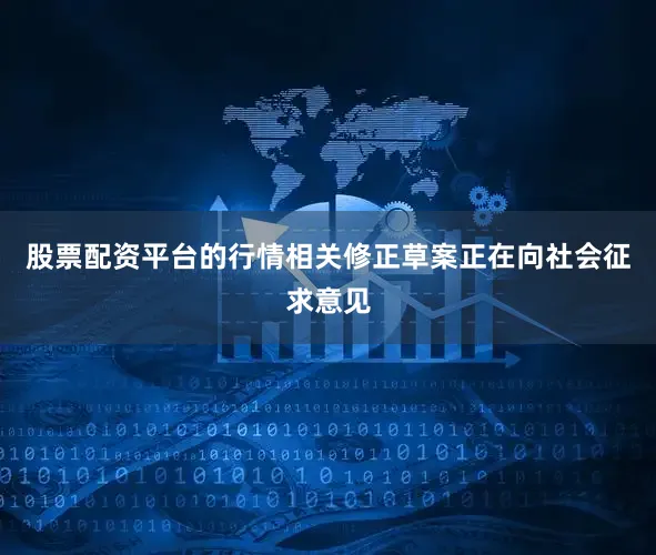 股票配资平台的行情相关修正草案正在向社会征求意见